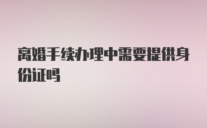 离婚手续办理中需要提供身份证吗