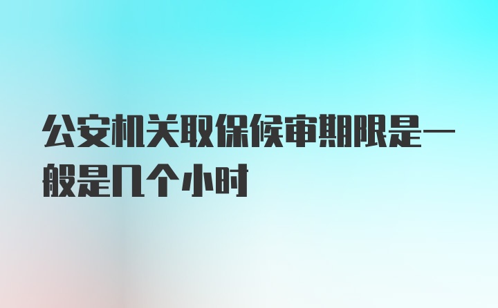 公安机关取保候审期限是一般是几个小时