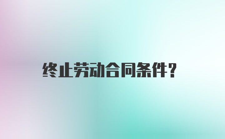 终止劳动合同条件？