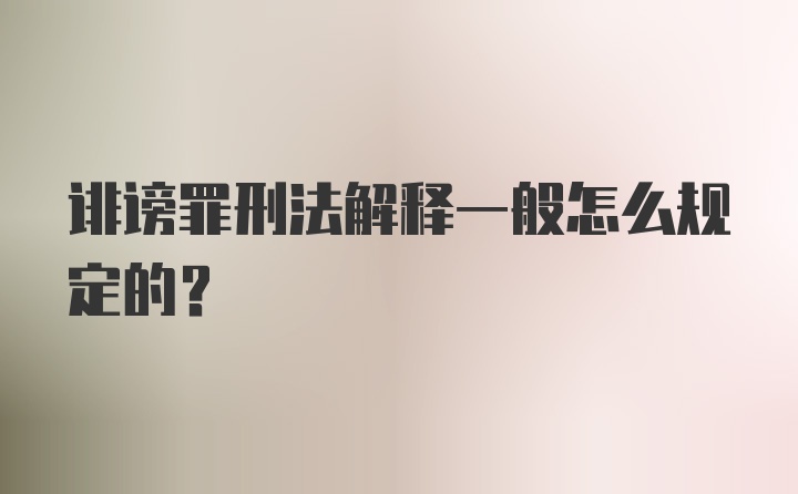 诽谤罪刑法解释一般怎么规定的?