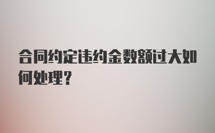 合同约定违约金数额过大如何处理？