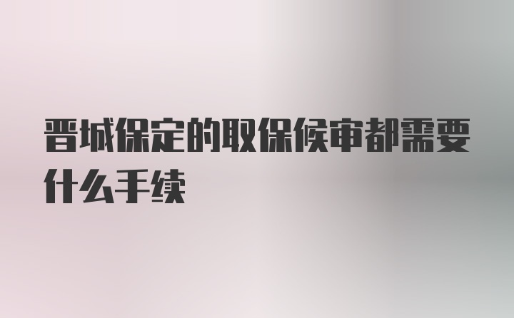 晋城保定的取保候审都需要什么手续