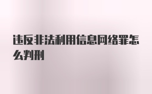 违反非法利用信息网络罪怎么判刑