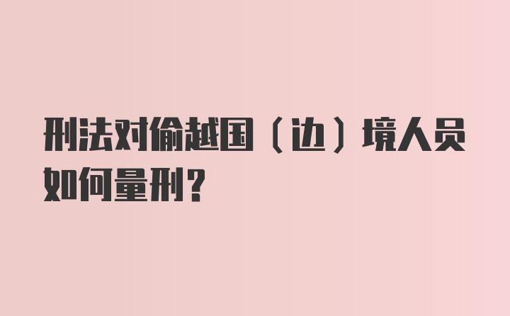 刑法对偷越国（边）境人员如何量刑？