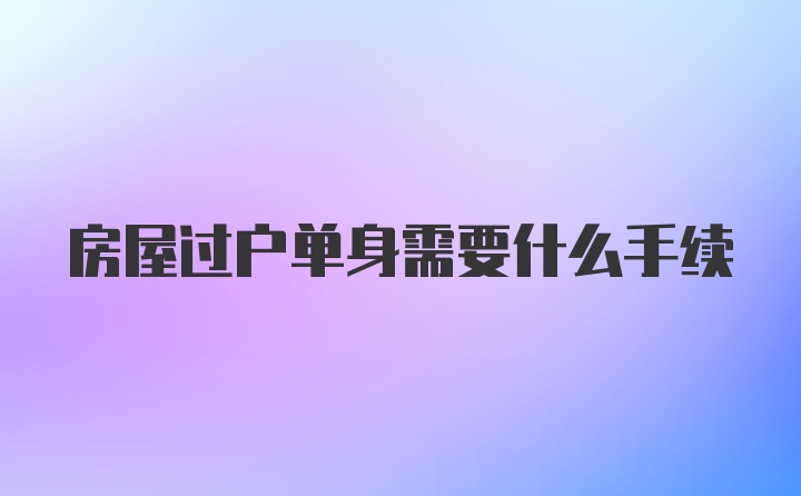 房屋过户单身需要什么手续