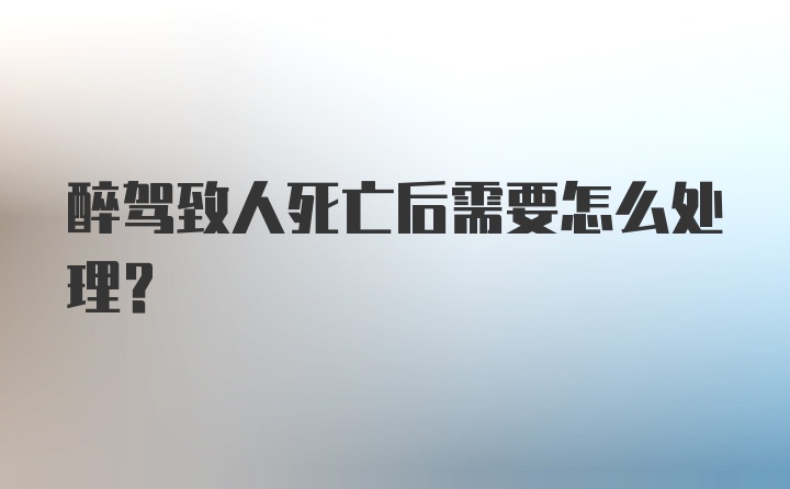 醉驾致人死亡后需要怎么处理？