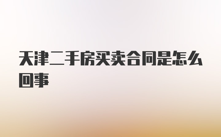 天津二手房买卖合同是怎么回事