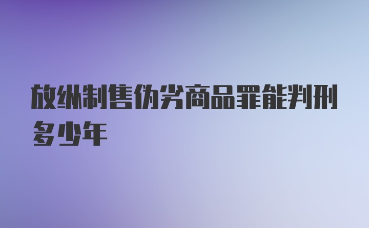 放纵制售伪劣商品罪能判刑多少年