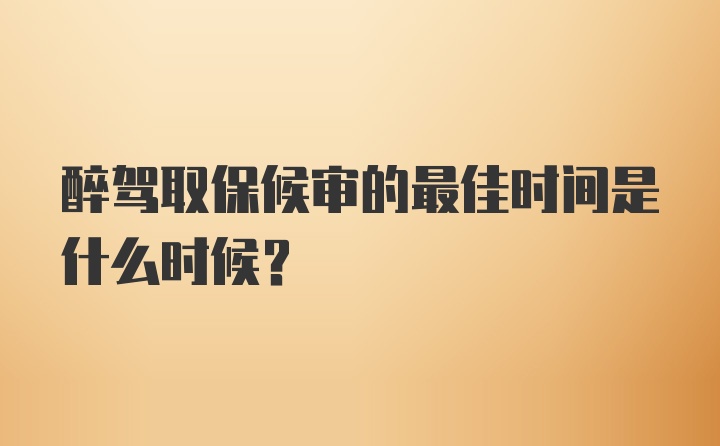 醉驾取保候审的最佳时间是什么时候？