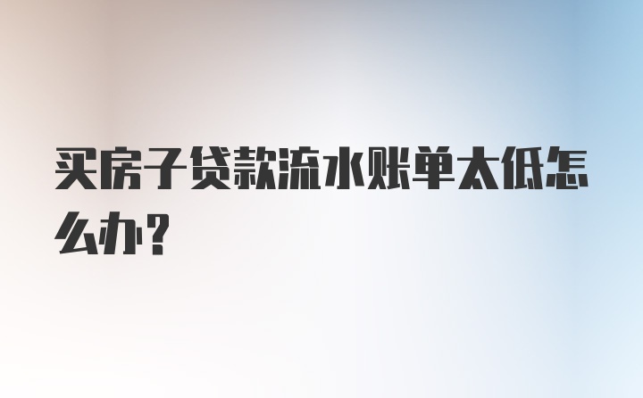 买房子贷款流水账单太低怎么办？