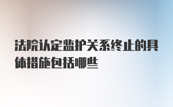 法院认定监护关系终止的具体措施包括哪些