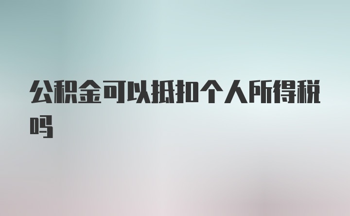 公积金可以抵扣个人所得税吗