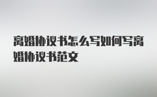 离婚协议书怎么写如何写离婚协议书范文