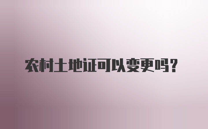 农村土地证可以变更吗？