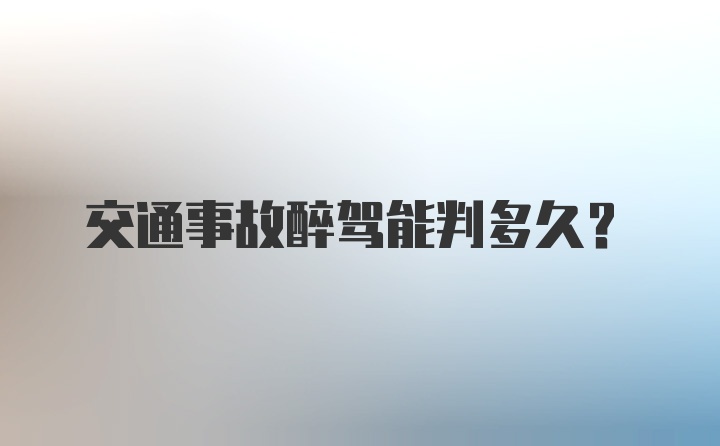 交通事故醉驾能判多久？