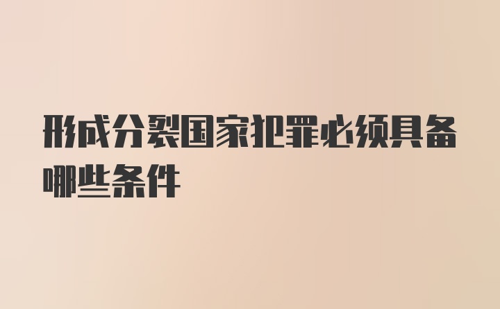 形成分裂国家犯罪必须具备哪些条件