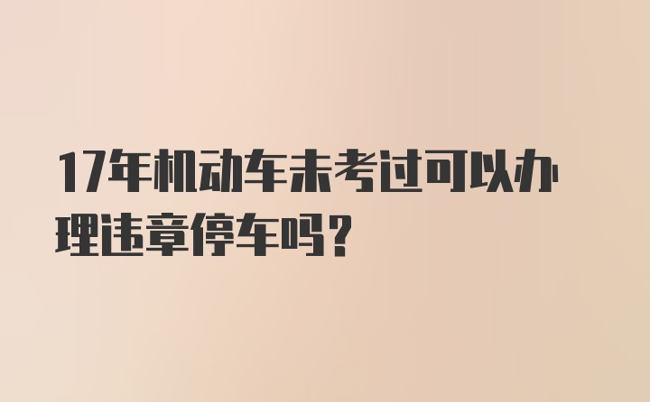 17年机动车未考过可以办理违章停车吗？