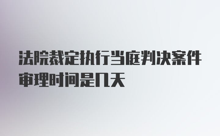 法院裁定执行当庭判决案件审理时间是几天