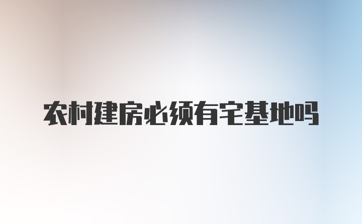 农村建房必须有宅基地吗