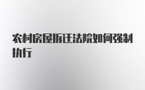 农村房屋拆迁法院如何强制执行