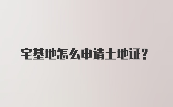 宅基地怎么申请土地证?