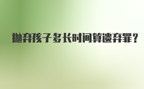 抛弃孩子多长时间算遗弃罪？