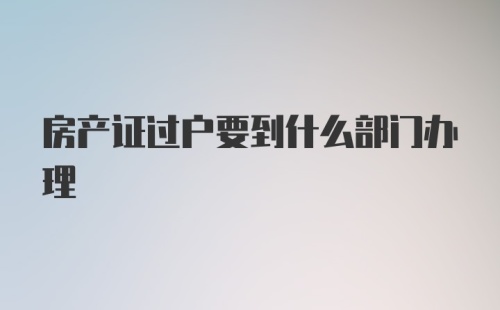 房产证过户要到什么部门办理