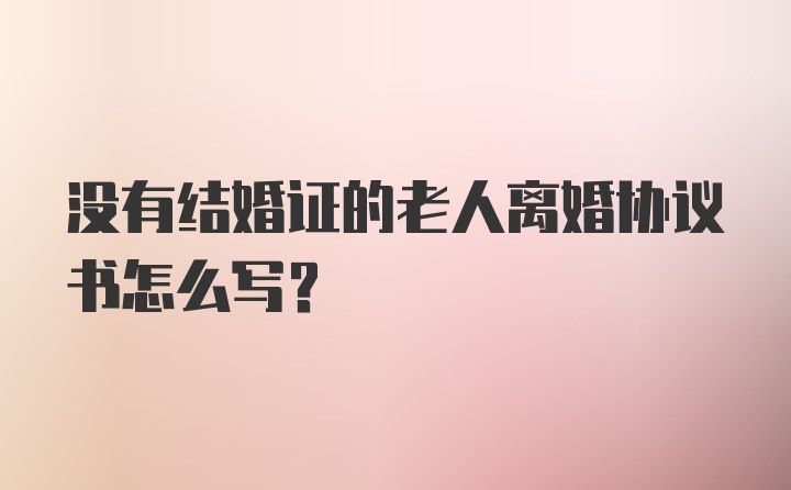 没有结婚证的老人离婚协议书怎么写?