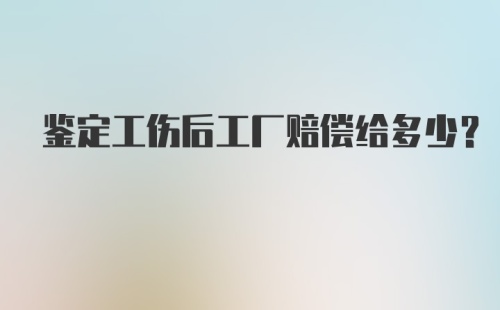 鉴定工伤后工厂赔偿给多少？