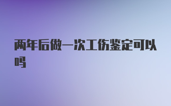 两年后做一次工伤鉴定可以吗