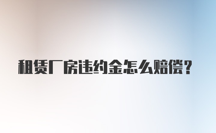 租赁厂房违约金怎么赔偿？