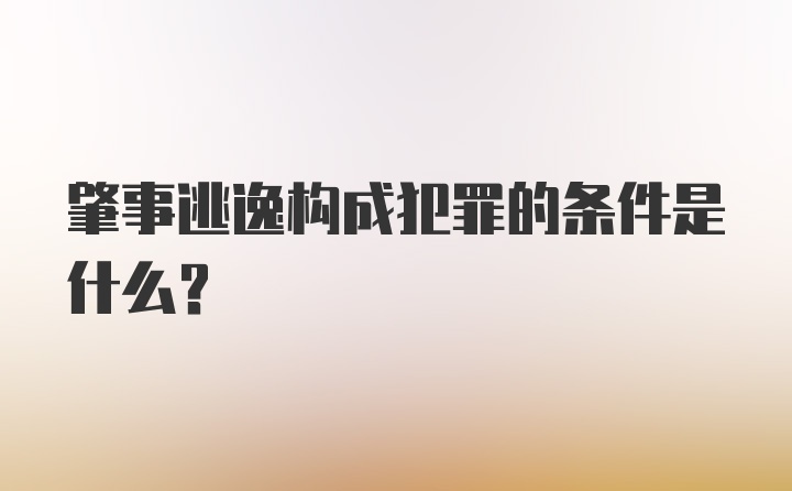 肇事逃逸构成犯罪的条件是什么？