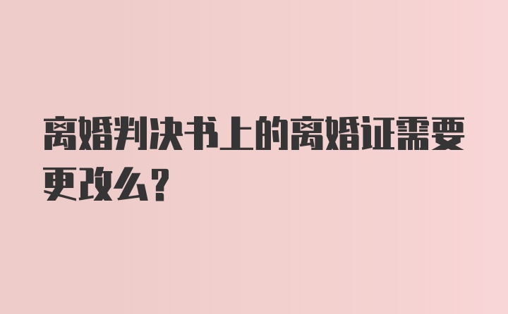 离婚判决书上的离婚证需要更改么？