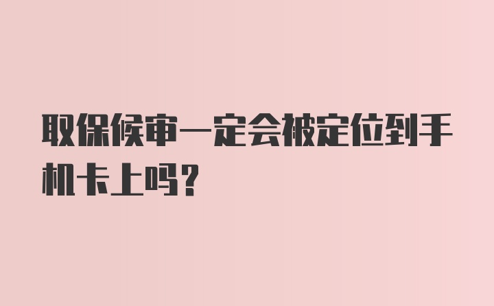 取保候审一定会被定位到手机卡上吗?