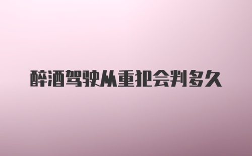 醉酒驾驶从重犯会判多久