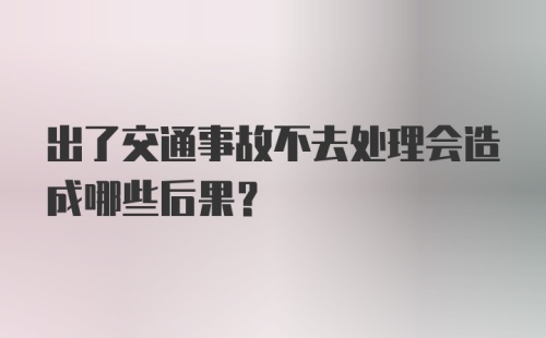 出了交通事故不去处理会造成哪些后果？