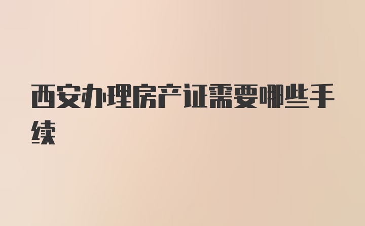 西安办理房产证需要哪些手续