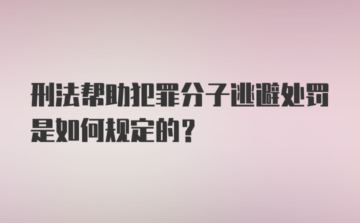 刑法帮助犯罪分子逃避处罚是如何规定的？