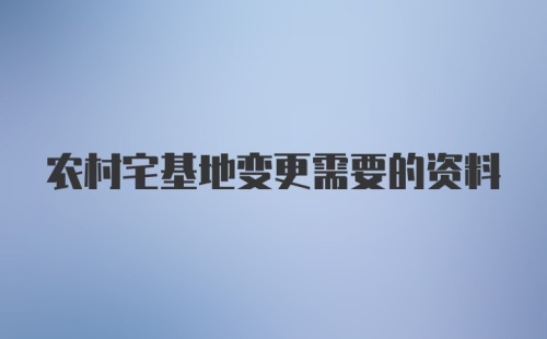 农村宅基地变更需要的资料