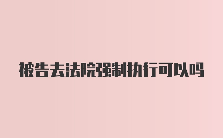 被告去法院强制执行可以吗