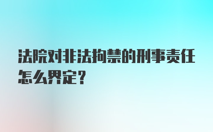 法院对非法拘禁的刑事责任怎么界定？