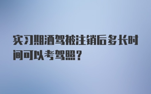 实习期酒驾被注销后多长时间可以考驾照？