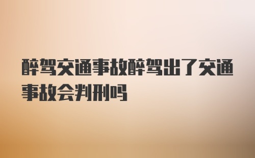 醉驾交通事故醉驾出了交通事故会判刑吗