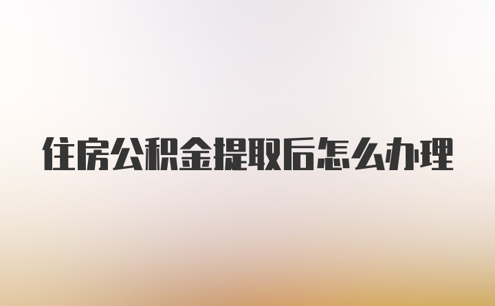 住房公积金提取后怎么办理