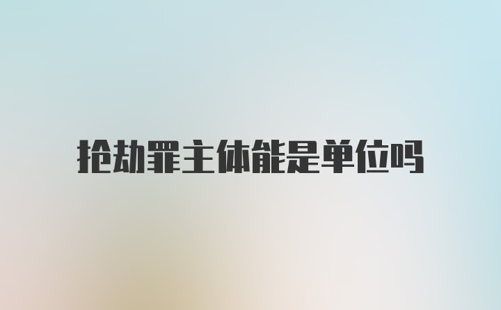 抢劫罪主体能是单位吗