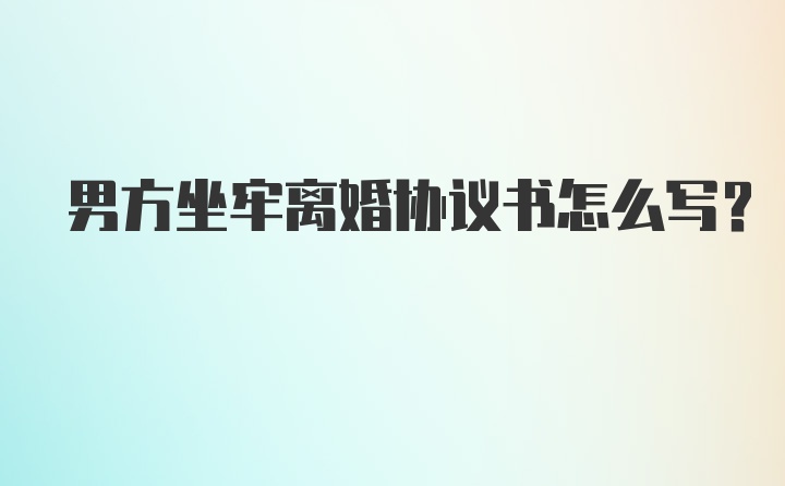 男方坐牢离婚协议书怎么写？