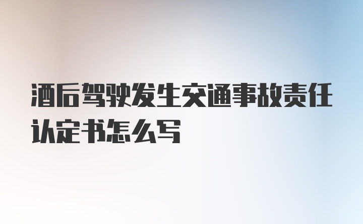 酒后驾驶发生交通事故责任认定书怎么写