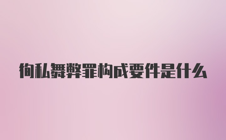 徇私舞弊罪构成要件是什么