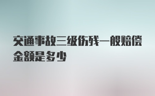 交通事故三级伤残一般赔偿金额是多少