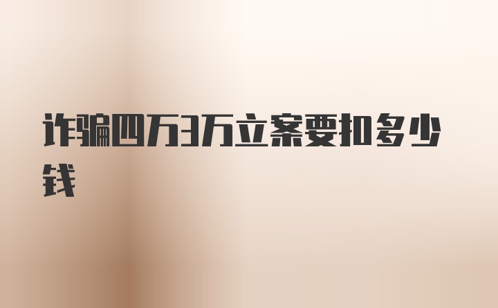 诈骗四万3万立案要扣多少钱